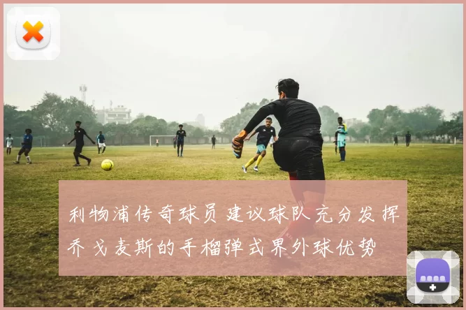 利物浦传奇球员建议球队充分发挥乔戈麦斯的手榴弹式界外球优势
