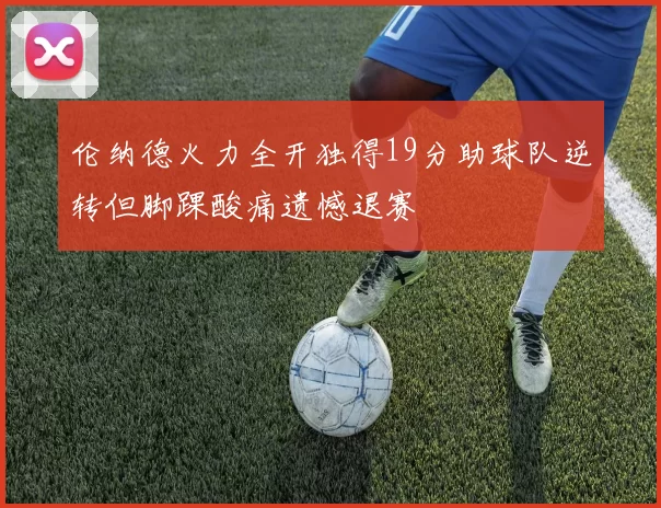 伦纳德火力全开独得19分助球队逆转但脚踝酸痛遗憾退赛