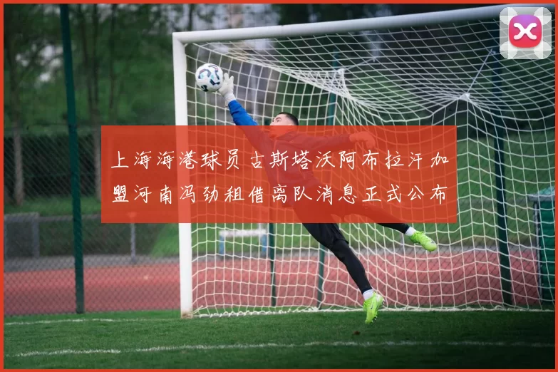 上海海港球员古斯塔沃阿布拉汗加盟河南冯劲租借离队消息正式公布