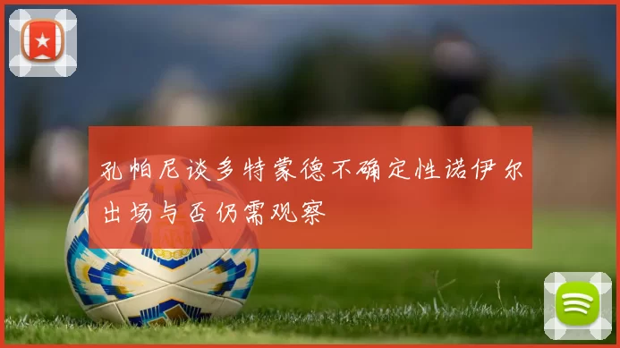 孔帕尼谈多特蒙德不确定性诺伊尔出场与否仍需观察
