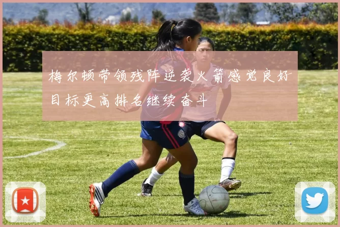 梅尔顿带领残阵逆袭火箭感觉良好目标更高排名继续奋斗
