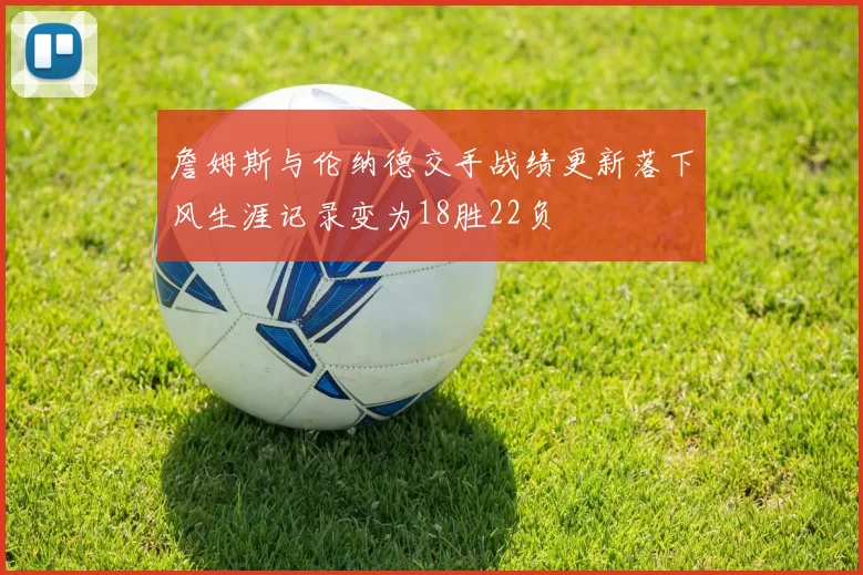 詹姆斯与伦纳德交手战绩更新落下风生涯记录变为18胜22负