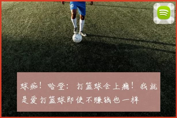球痴！哈登：打篮球会上瘾！我就是爱打篮球即使不赚钱也一样
