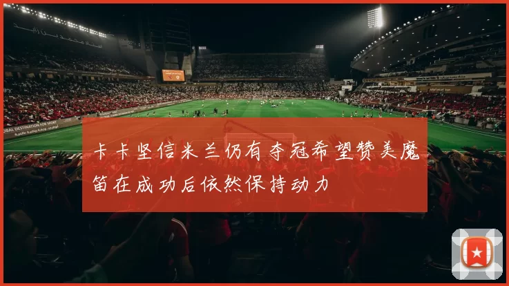 卡卡坚信米兰仍有夺冠希望赞美魔笛在成功后依然保持动力