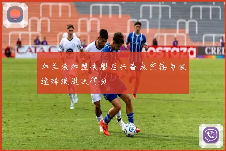 加兰谈加盟快船后兴奋点空接与快速转换进攻得分
