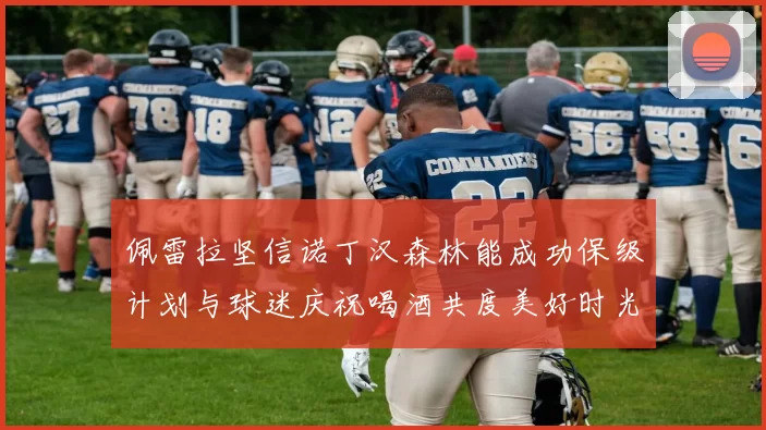 佩雷拉坚信诺丁汉森林能成功保级计划与球迷庆祝喝酒共度美好时光