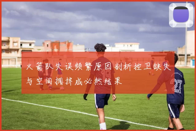 火箭队失误频繁原因剖析控卫缺失与空间拥挤成必然结果