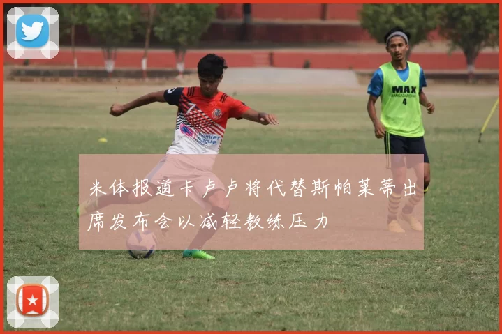 米体报道卡卢卢将代替斯帕莱蒂出席发布会以减轻教练压力
