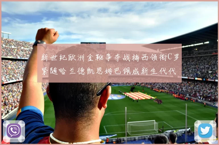 新世纪欧洲金靴争夺战梅西领衔C罗紧随哈兰德凯恩姆巴佩成新生代代表