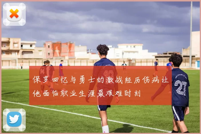 保罗回忆与勇士的激战经历伤病让他面临职业生涯最艰难时刻