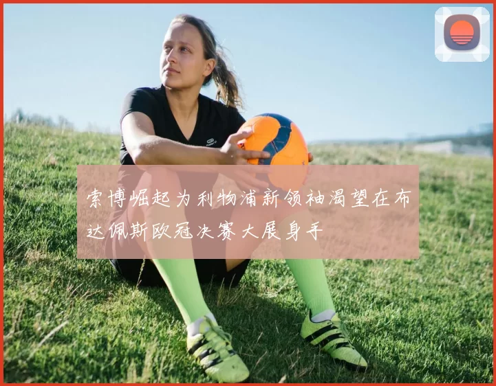 索博崛起为利物浦新领袖渴望在布达佩斯欧冠决赛大展身手