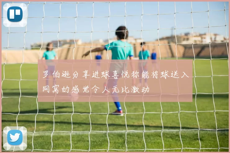 罗伯逊分享进球喜悦称能将球送入网窝的感觉令人无比激动