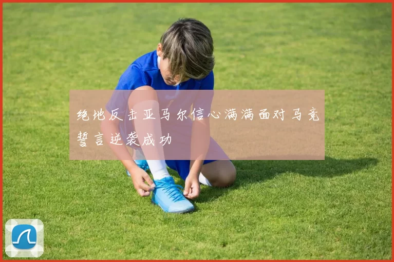 绝地反击亚马尔信心满满面对马竞誓言逆袭成功
