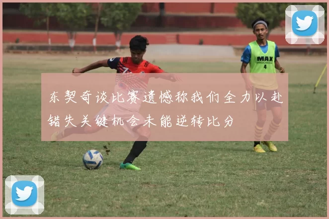 东契奇谈比赛遗憾称我们全力以赴错失关键机会未能逆转比分