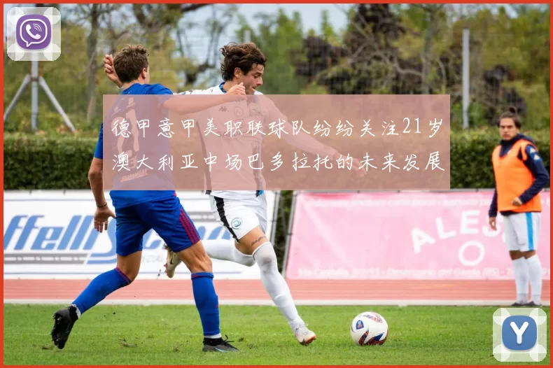 德甲意甲美职联球队纷纷关注21岁澳大利亚中场巴多拉托的未来发展