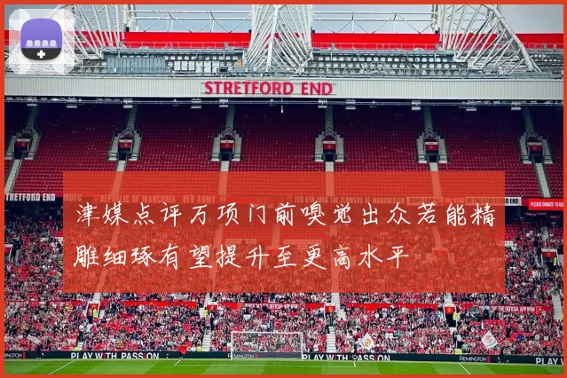 津媒点评万项门前嗅觉出众若能精雕细琢有望提升至更高水平