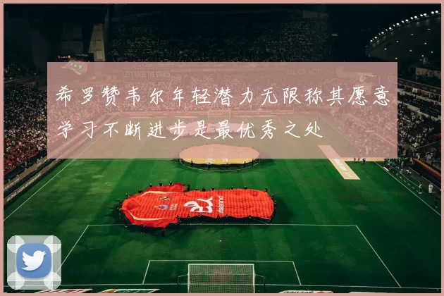 希罗赞韦尔年轻潜力无限称其愿意学习不断进步是最优秀之处