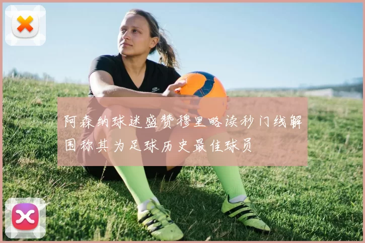 阿森纳球迷盛赞穆里略读秒门线解围称其为足球历史最佳球员