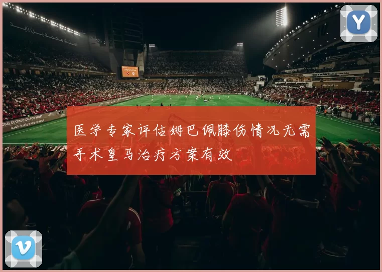 医学专家评估姆巴佩膝伤情况无需手术皇马治疗方案有效