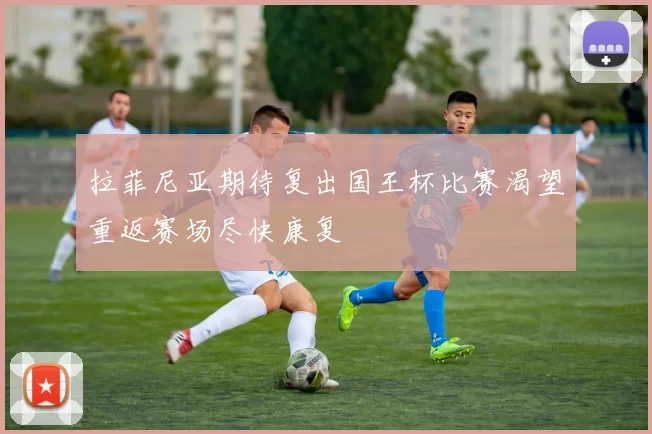 拉菲尼亚期待复出国王杯比赛渴望重返赛场尽快康复