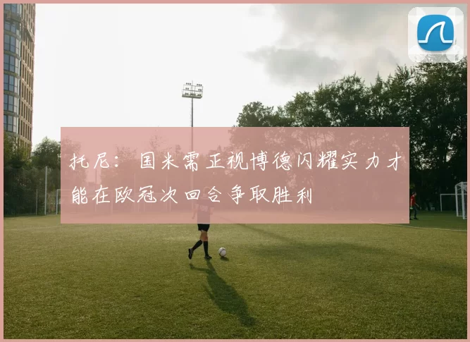 托尼：国米需正视博德闪耀实力才能在欧冠次回合争取胜利
