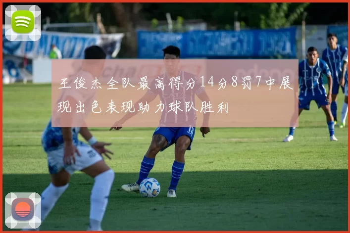 王俊杰全队最高得分14分8罚7中展现出色表现助力球队胜利