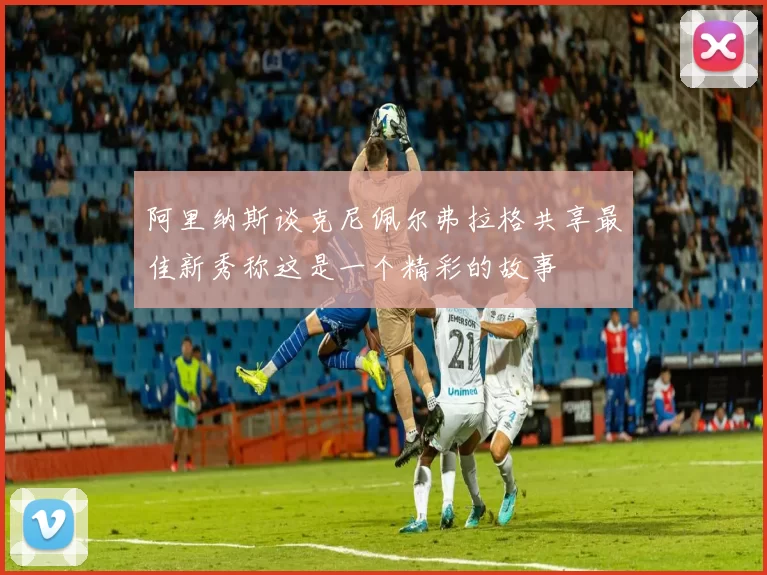 阿里纳斯谈克尼佩尔弗拉格共享最佳新秀称这是一个精彩的故事