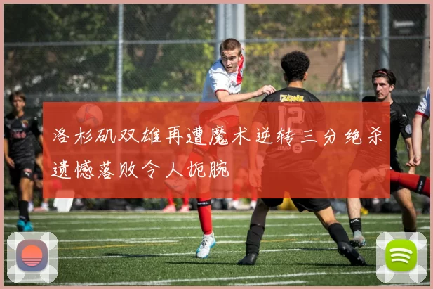 洛杉矶双雄再遭魔术逆转三分绝杀遗憾落败令人扼腕