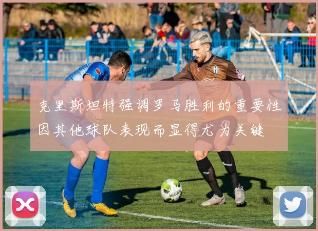 克里斯坦特强调罗马胜利的重要性因其他球队表现而显得尤为关键