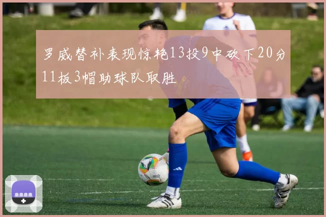 罗威替补表现惊艳13投9中砍下20分11板3帽助球队取胜
