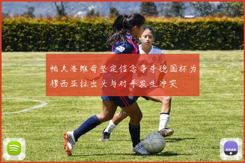 帕夫洛维奇坚定信念争夺德国杯为穆西亚拉出头与对手发生冲突