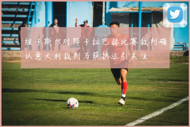 纽卡斯尔对阵卡拉巴赫比赛裁判确认意大利裁判马萨执法引关注