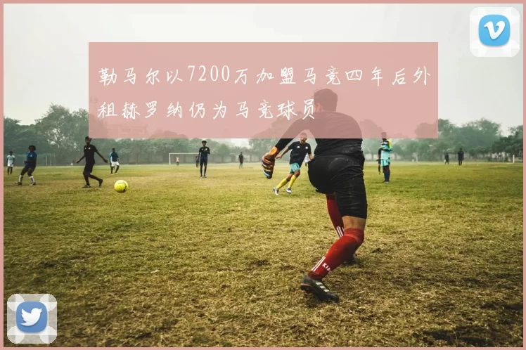 勒马尔以7200万加盟马竞四年后外租赫罗纳仍为马竞球员