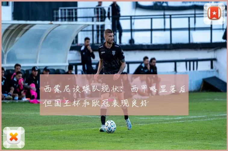 西蒙尼谈球队现状：西甲略显落后但国王杯和欧冠表现良好