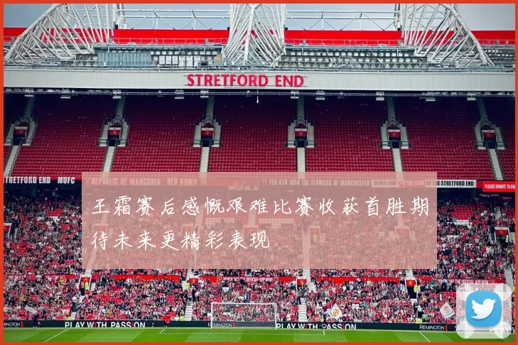 王霜赛后感慨艰难比赛收获首胜期待未来更精彩表现